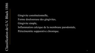 Gingivite constitutionnelle,
Forme douloureuse des gingivites,
Gingivite simple,
Inflammation calcique de la membrane parodontale,
Péricémentite suppurative chronique.
ClassificationdeG.V.Black1886
20
 
