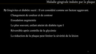 5) Gingivites et diabète sucré : Il est considéré comme un facteur aggravant.
Changement de couleur et de contour
Exsudation augmentée
Le plus souvent, enfant atteint de diabète type I
Réversible après contrôle de la glycémie
La réduction de la plaque peut limiter la sévérité de la lésion
Maladie gingivale induite par la plaque
36
 