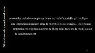 ce sont des maladies complexes de nature multifactorielle qui implique
une interaction intriquant entre le microbiote sous-gingival, les réponses
immunitaires et inflammatoires de l'hôte et les facteurs de modification
de l'environnement
Déterminantsdelasantéparodontale
63
 