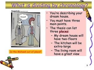 You’re describing your dream house. You must have three main points. The thesis can list three  places: My dream house will have two-floors The kitchen will be extra-large The living room will have a great view   Is the Mohawk out of place? What is dividing by chronology? 