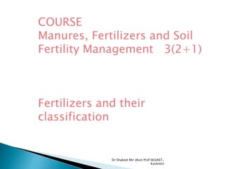COURSE
Manures, Fertilizers and Soil
Fertility Management 3(2+1)
Fertilizers and their
classification
Dr Shakeel Mir (Asst Prof SKUAST-
Kashmir)
 