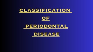 CLASSIFICATION
OF
PERIODONTAL
DISEASE
 