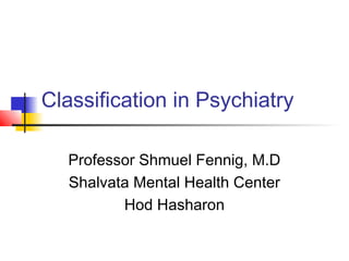 Classification in Psychiatry
Professor Shmuel Fennig, M.D
Shalvata Mental Health Center
Hod Hasharon
 