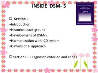INSIDE DSM- 5
 Section I
•Introduction
•Historical back ground
•Development of DSM-5
•Harmonization with ICD system.
•Dimensional approach
Section II - Diagnostic criterion and codes
 