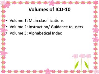 Volumes of ICD-10
• Volume 1: Main classifications
• Volume 2: Instruction/ Guidance to users
• Volume 3: Alphabetical Index
 