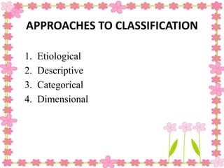 APPROACHES TO CLASSIFICATION
1. Etiological
2. Descriptive
3. Categorical
4. Dimensional
 