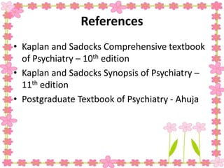 References
• Kaplan and Sadocks Comprehensive textbook
of Psychiatry – 10th edition
• Kaplan and Sadocks Synopsis of Psychiatry –
11th edition
• Postgraduate Textbook of Psychiatry - Ahuja
 