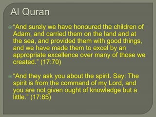  “And surely we have honoured the children of
Adam, and carried them on the land and at
the sea, and provided them with good things,
and we have made them to excel by an
appropriate excellence over many of those we
created.” (17:70)
 “And they ask you about the spirit. Say: The
spirit is from the command of my Lord, and
you are not given ought of knowledge but a
little.” (17:85)
 
