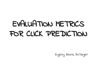 EVALUATION METRICS
FOR CLICK PREDICTION
Evgeniy Zhurin, RuTarget
 