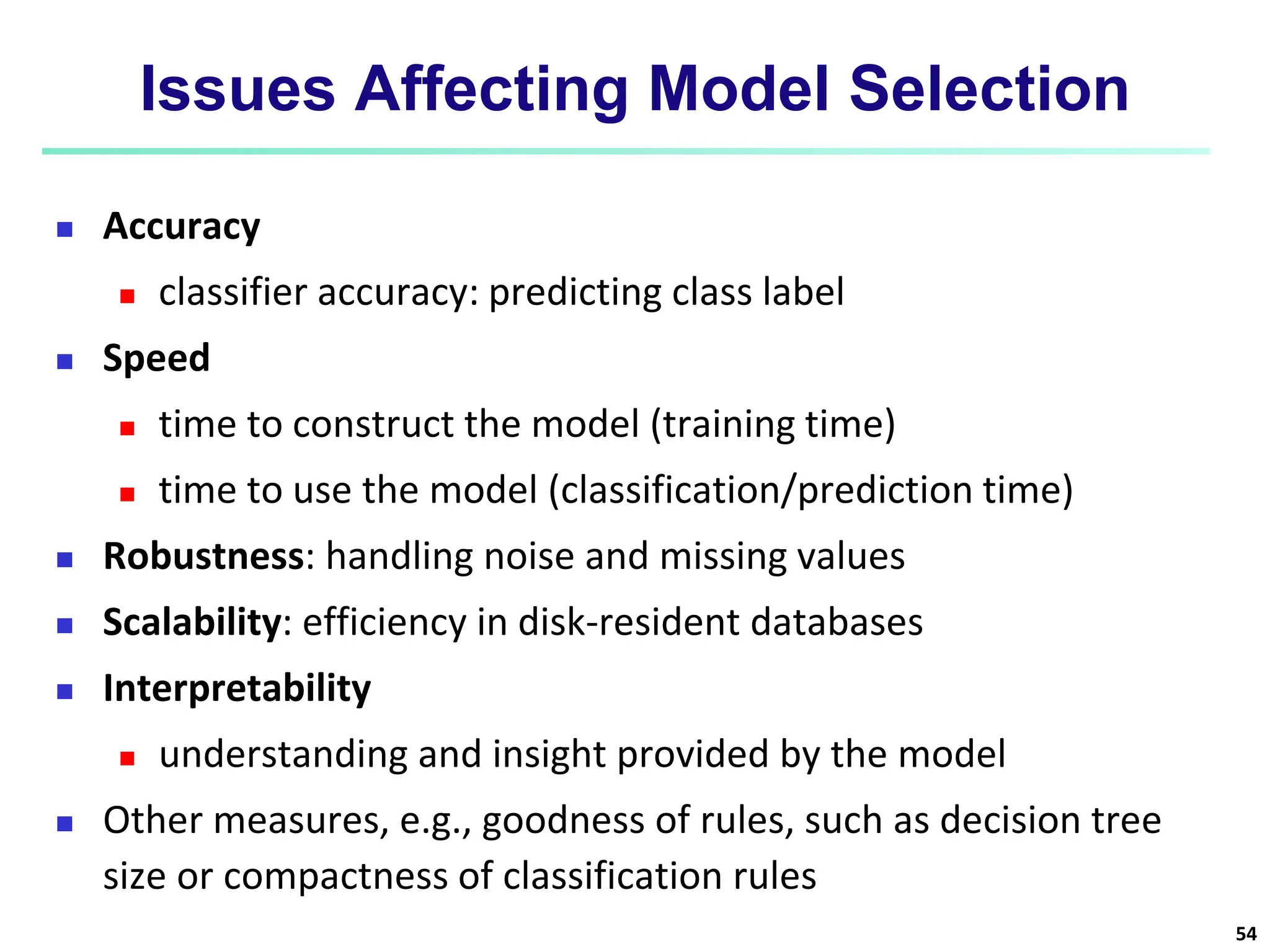 Issues Affecting Model Selection  Accuracy  classifier accuracy: predicting class label  Speed  time to construct the model (training time)  time to use the model (classification/prediction time)  Robustness: handling noise and missing values  Scalability: efficiency in disk-resident databases  Interpretability  understanding and insight provided by the model  Other measures, e.g., goodness of rules, such as decision tree size or compactness of classification rules 54 