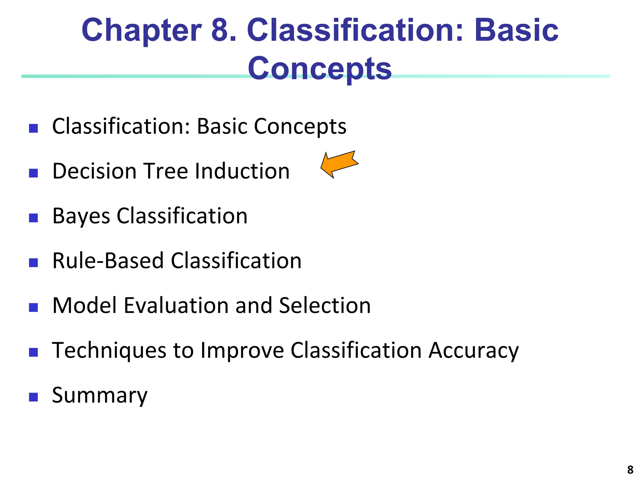 8 Chapter 8. Classification: Basic Concepts  Classification: Basic Concepts  Decision Tree Induction  Bayes Classification  Rule-Based Classification  Model Evaluation and Selection  Techniques to Improve Classification Accuracy  Summary 