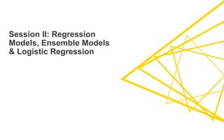 Session II: Regression
Models, Ensemble Models
& Logistic Regression
 
