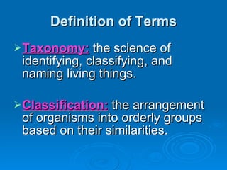 Definition of Terms Taxonomy:  the science of identifying, classifying, and naming living things. Classification:  the arrangement of organisms into orderly groups based on their similarities. 