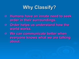Why Classify? Humans have an innate need to seek order in their surroundings. Order helps us understand how the world works. We can communicate better when everyone knows what we are talking about. 