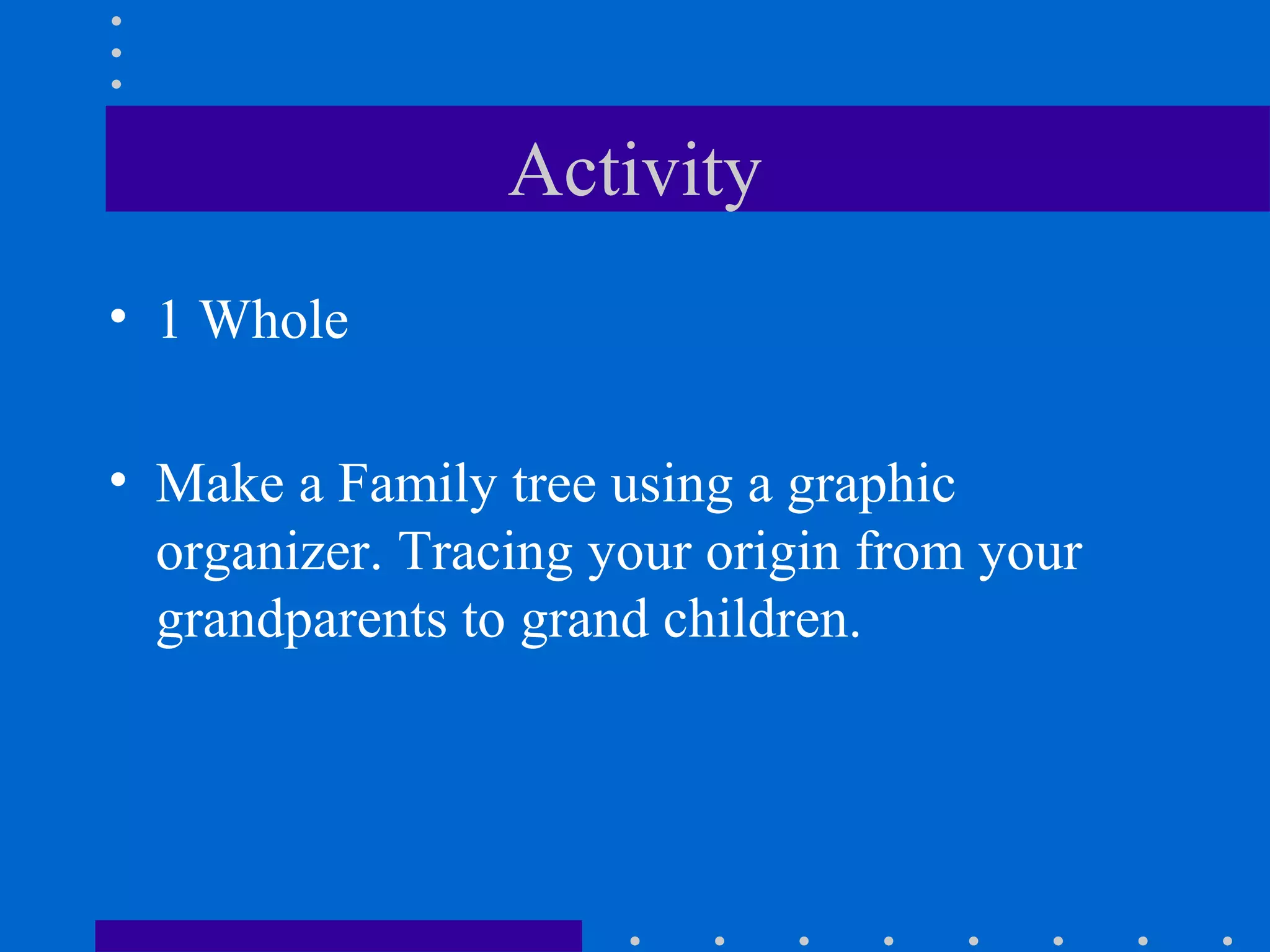 Activity
• 1 Whole
• Make a Family tree using a graphic
organizer. Tracing your origin from your
grandparents to grand children.
 