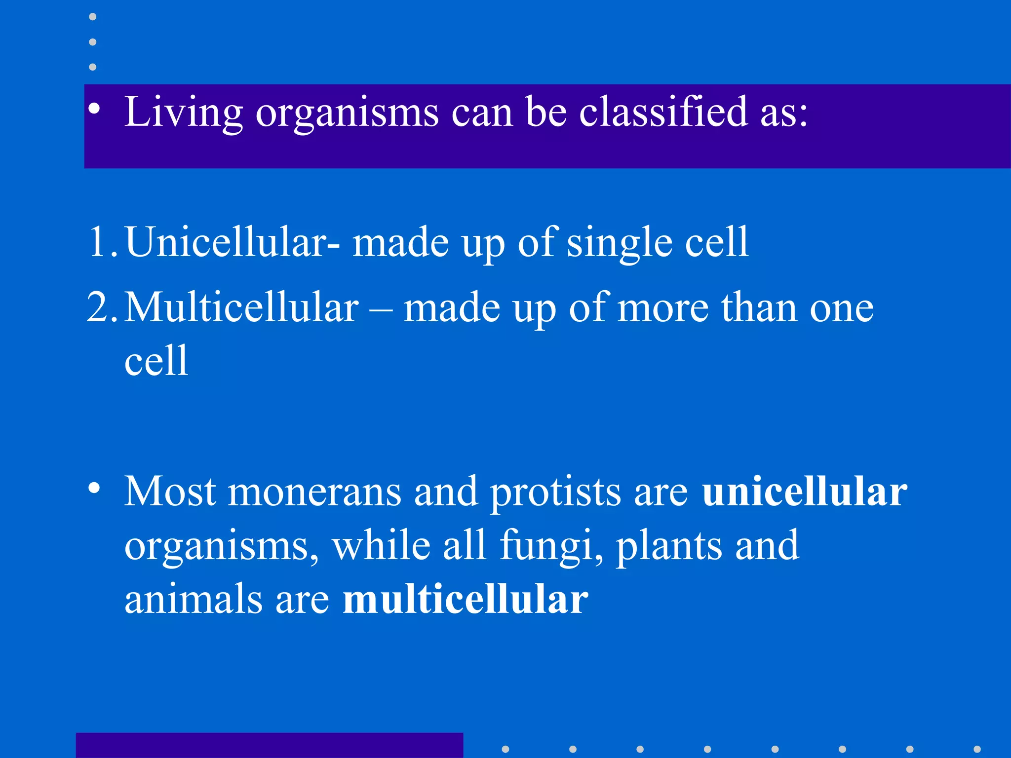 • Living organisms can be classified as:
1.Unicellular- made up of single cell
2.Multicellular – made up of more than one
cell
• Most monerans and protists are unicellular
organisms, while all fungi, plants and
animals are multicellular
 