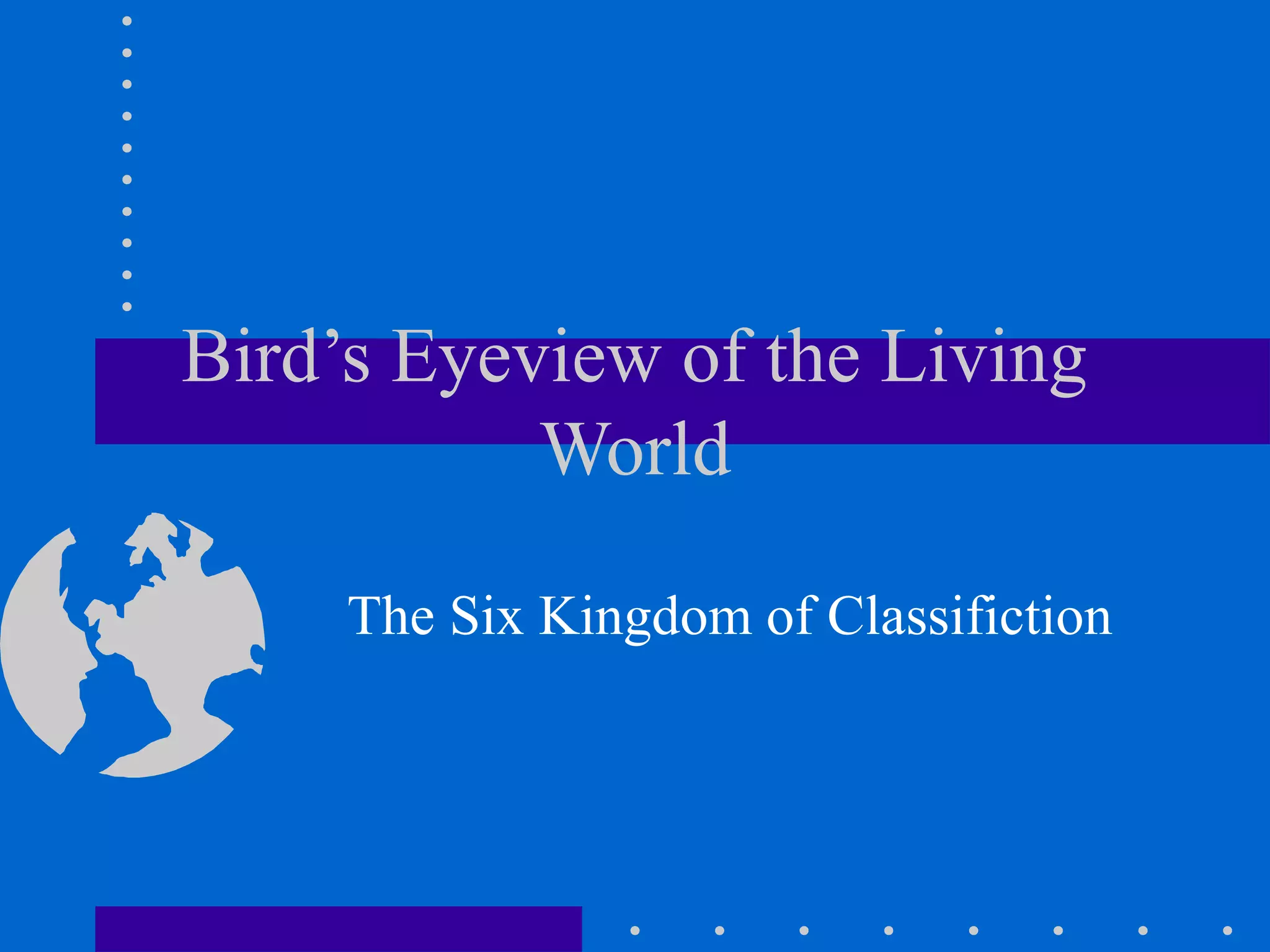 Bird’s Eyeview of the Living
World
The Six Kingdom of Classifiction
 