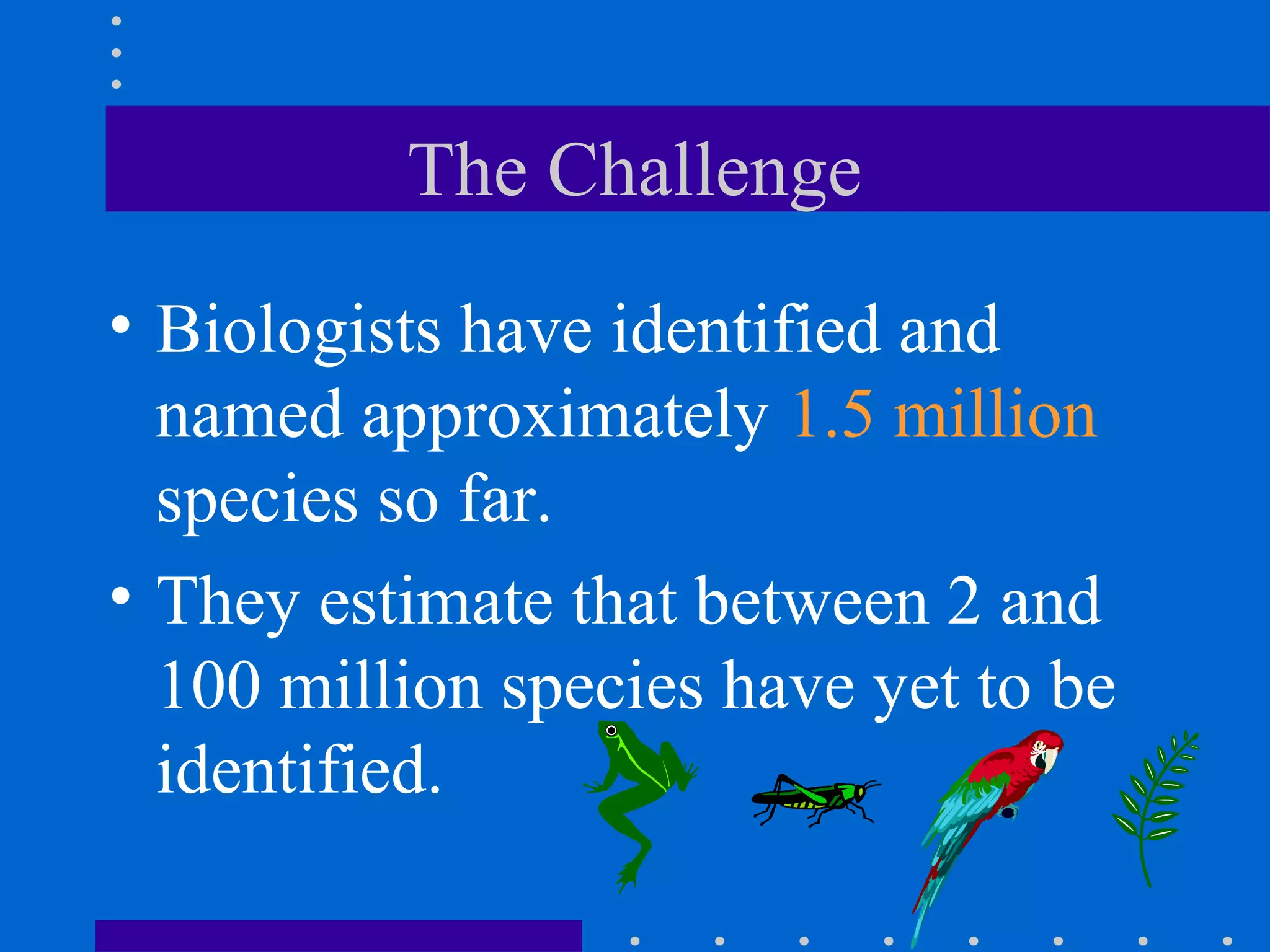 The Challenge
• Biologists have identified and
named approximately 1.5 million
species so far.
• They estimate that between 2 and
100 million species have yet to be
identified.
 