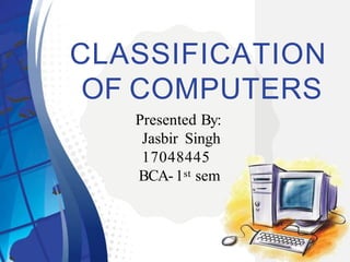 CLASSIFICATION
OF COMPUTERS
Presented By:
Jasbir Singh
17048445
BCA-1st sem
 