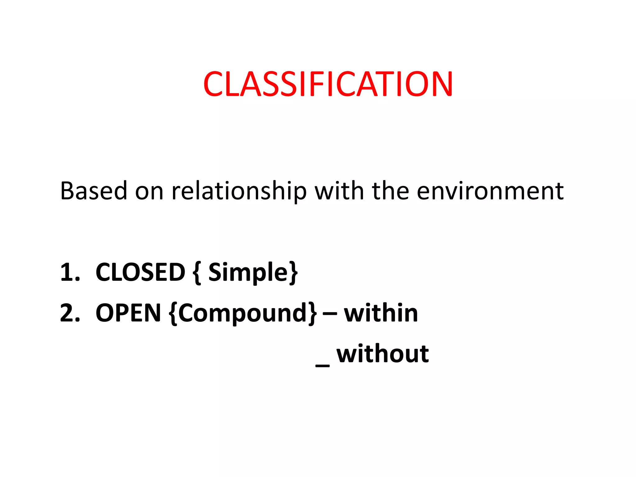 CLASSIFICATION
Based on relationship with the environment
1. CLOSED { Simple}
2. OPEN {Compound} – within
_ without
 
