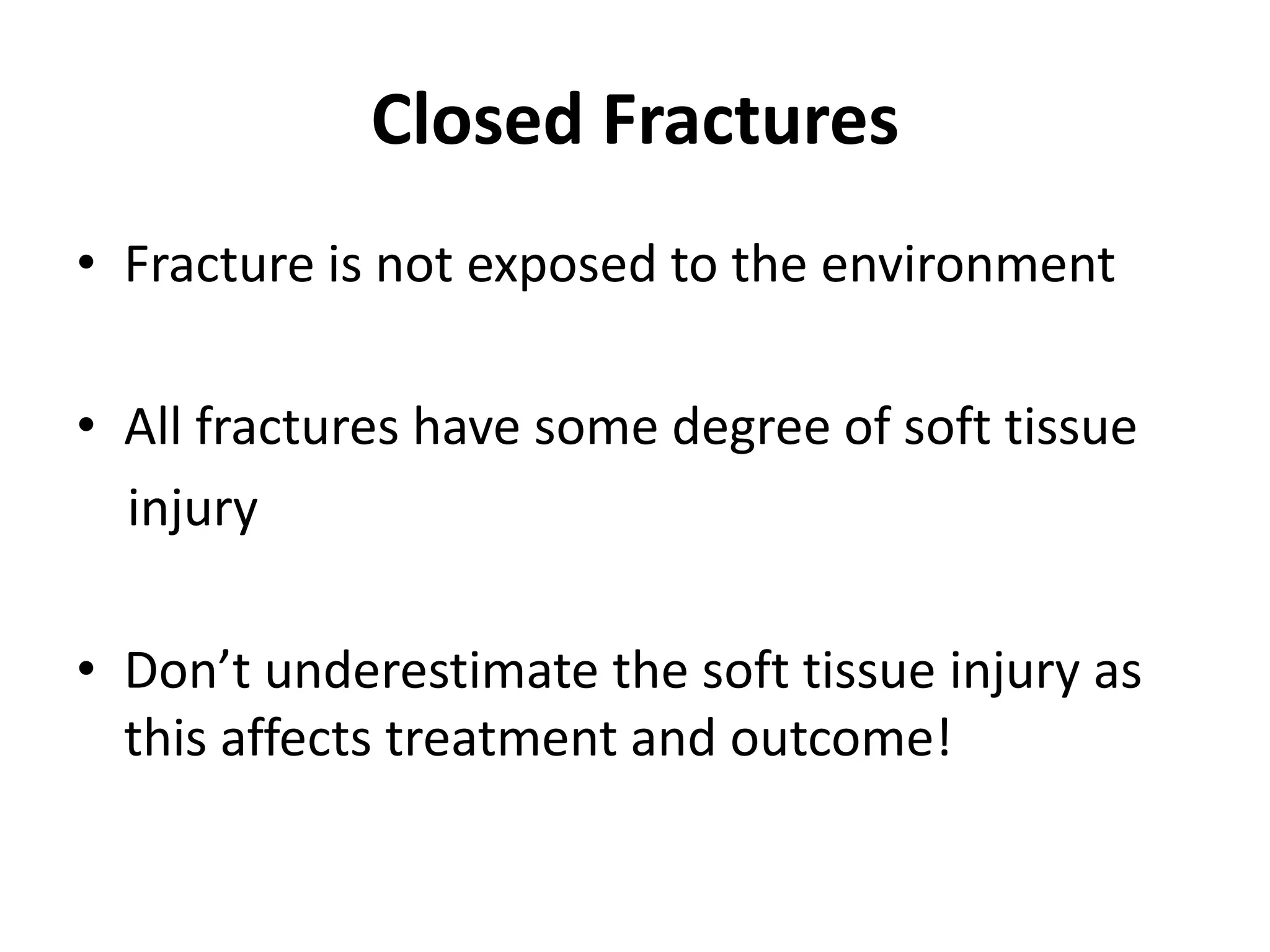Closed Fractures
• Fracture is not exposed to the environment
• All fractures have some degree of soft tissue
injury
• Don’t underestimate the soft tissue injury as
this affects treatment and outcome!
 