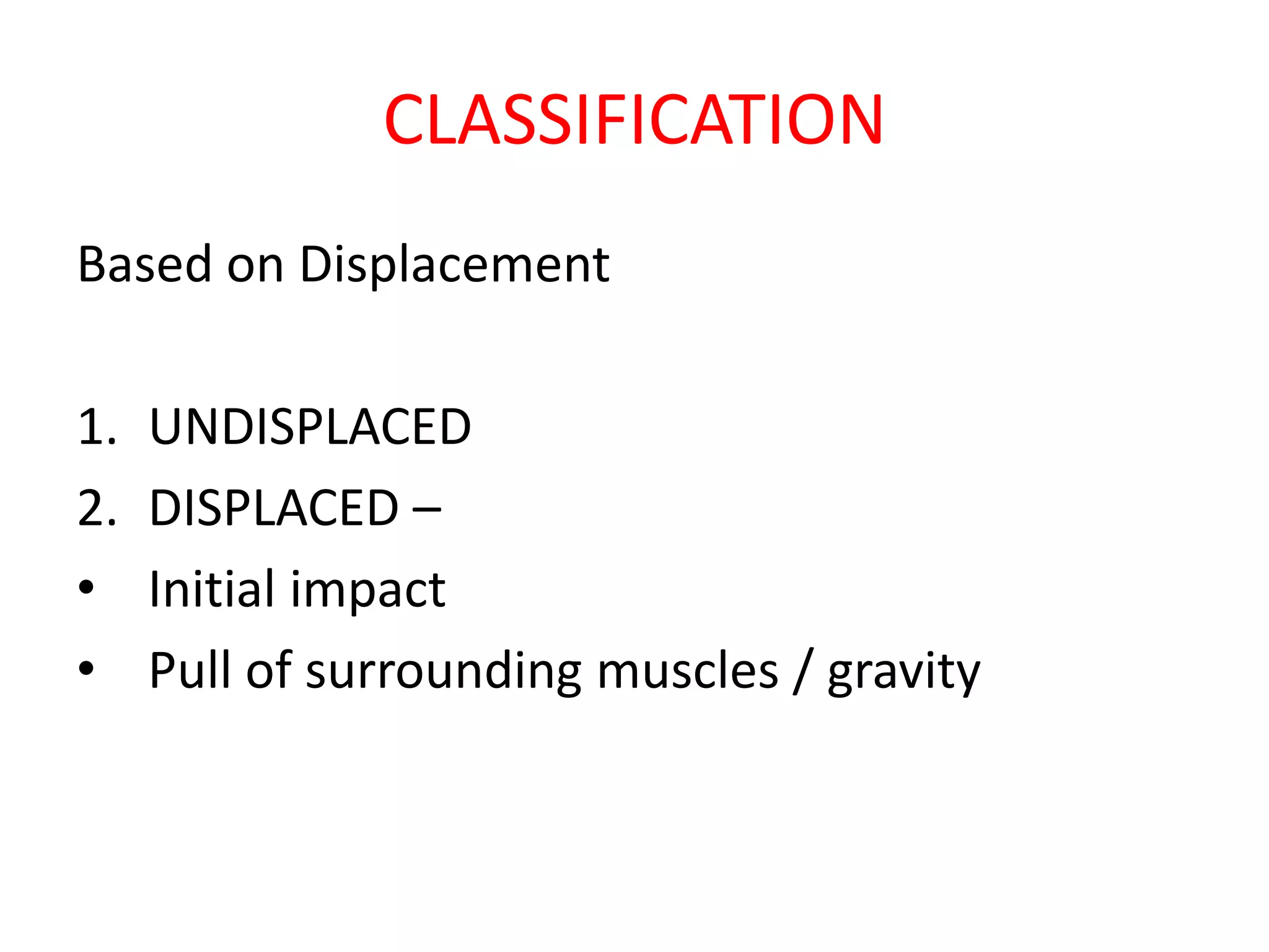 CLASSIFICATION
Based on Displacement
1. UNDISPLACED
2. DISPLACED –
• Initial impact
• Pull of surrounding muscles / gravity
 