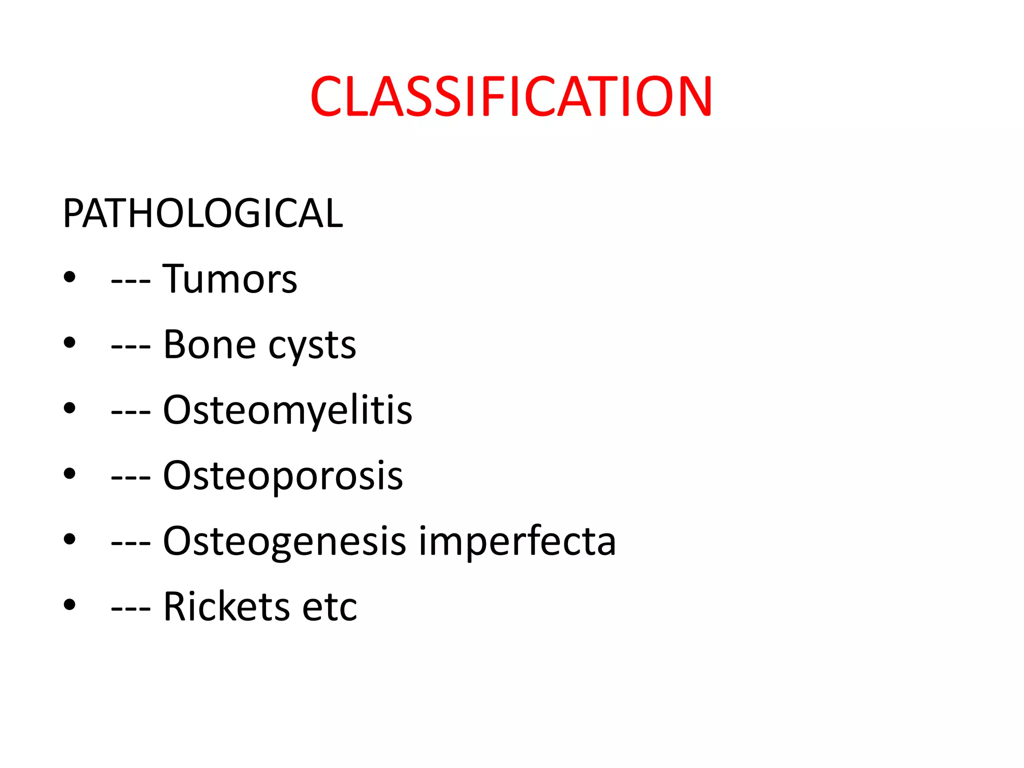 CLASSIFICATION
PATHOLOGICAL
• --- Tumors
• --- Bone cysts
• --- Osteomyelitis
• --- Osteoporosis
• --- Osteogenesis imperfecta
• --- Rickets etc
 