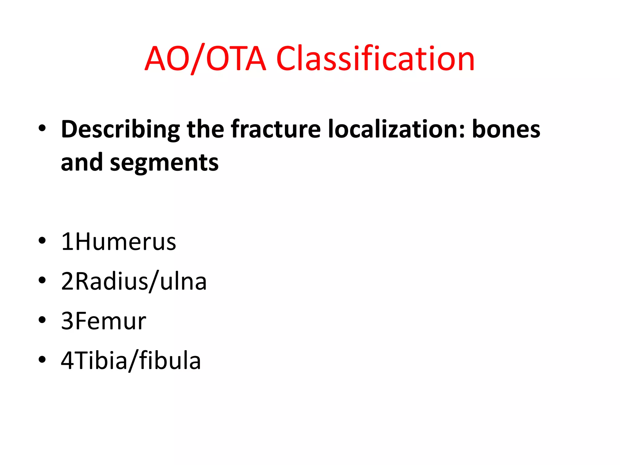 AO/OTA Classification
• Describing the fracture localization: bones
and segments
• 1Humerus
• 2Radius/ulna
• 3Femur
• 4Tibia/fibula
 