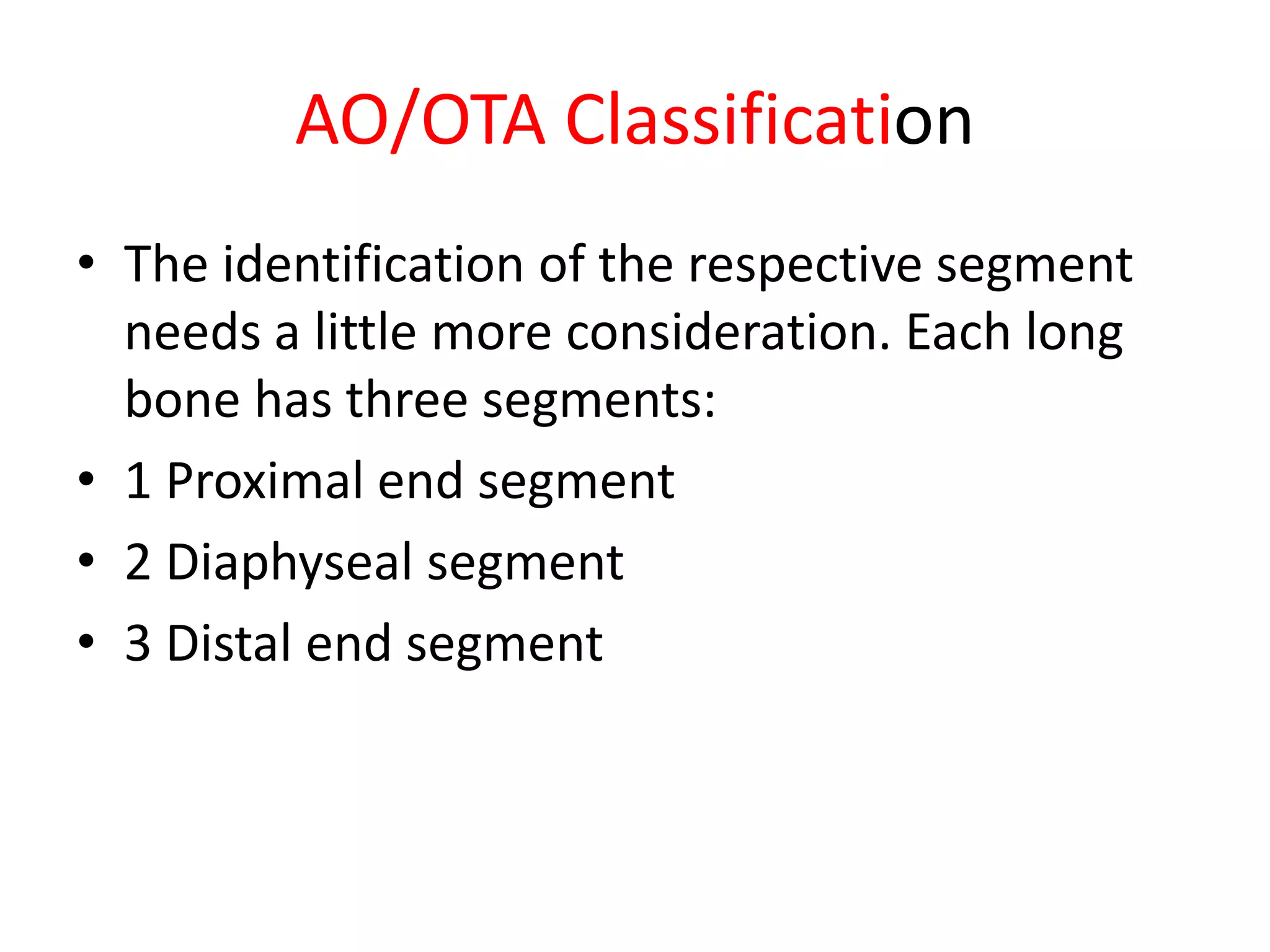 AO/OTA Classification
• The identification of the respective segment
needs a little more consideration. Each long
bone has three segments:
• 1 Proximal end segment
• 2 Diaphyseal segment
• 3 Distal end segment
 