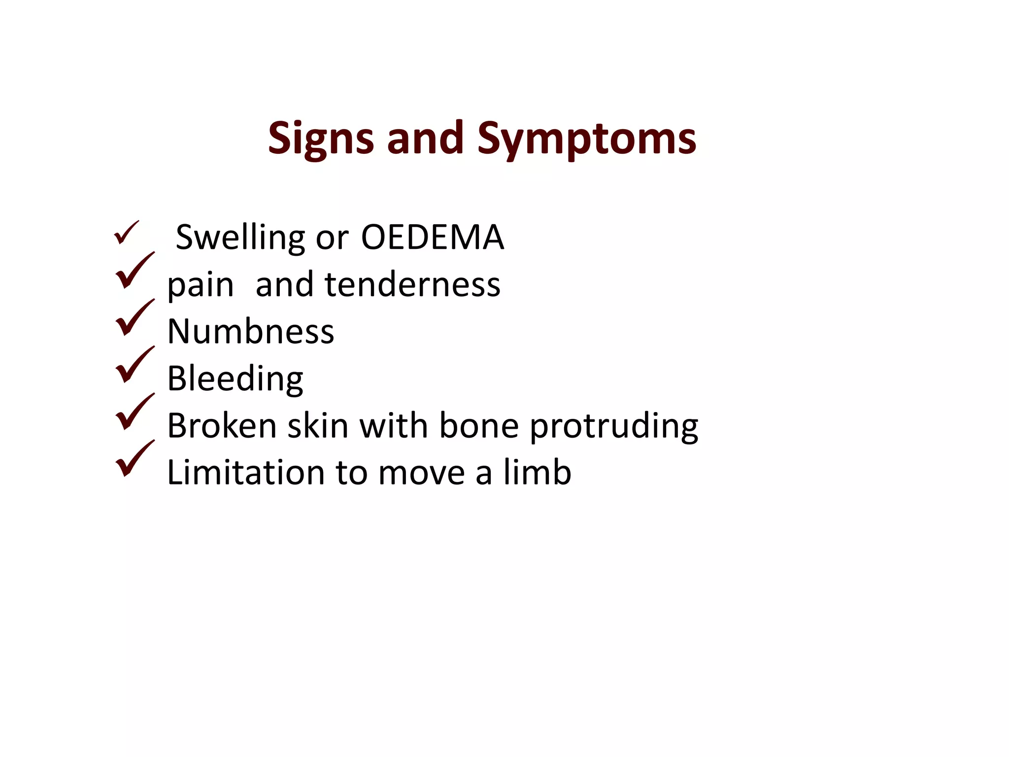  Swelling or OEDEMA
 pain and tenderness
 Numbness
 Bleeding
 Broken skin with bone protruding
Limitation to move a limb
Signs and Symptoms
 