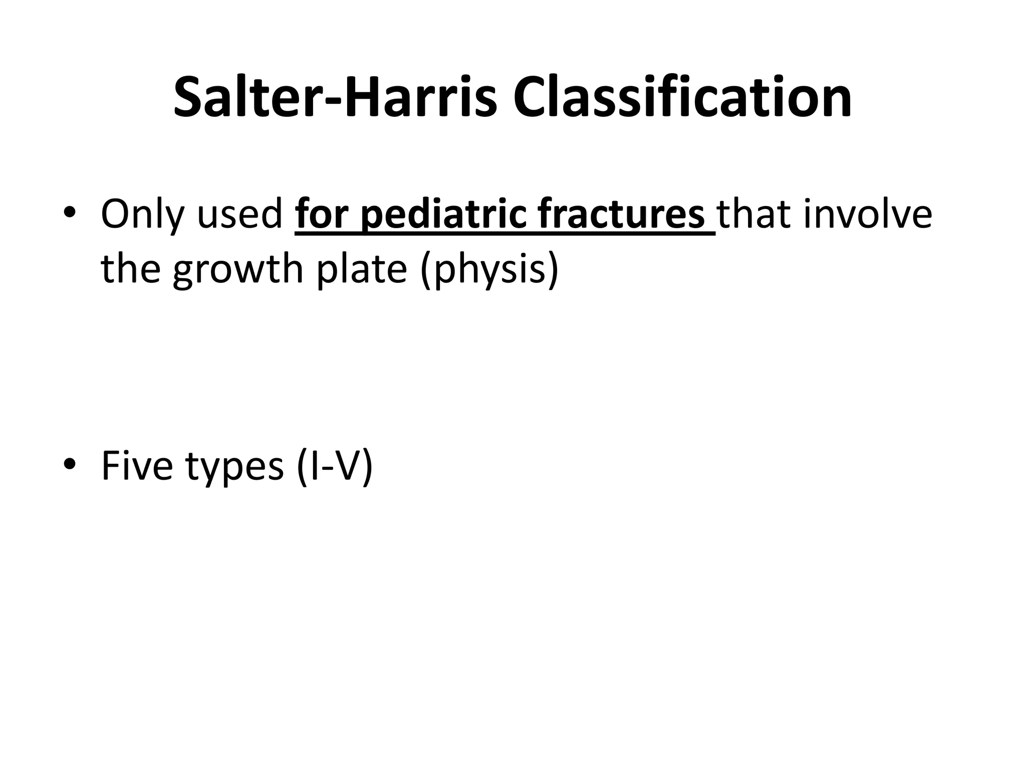 Salter-Harris Classification
• Only used for pediatric fractures that involve
the growth plate (physis)
• Five types (I-V)
 