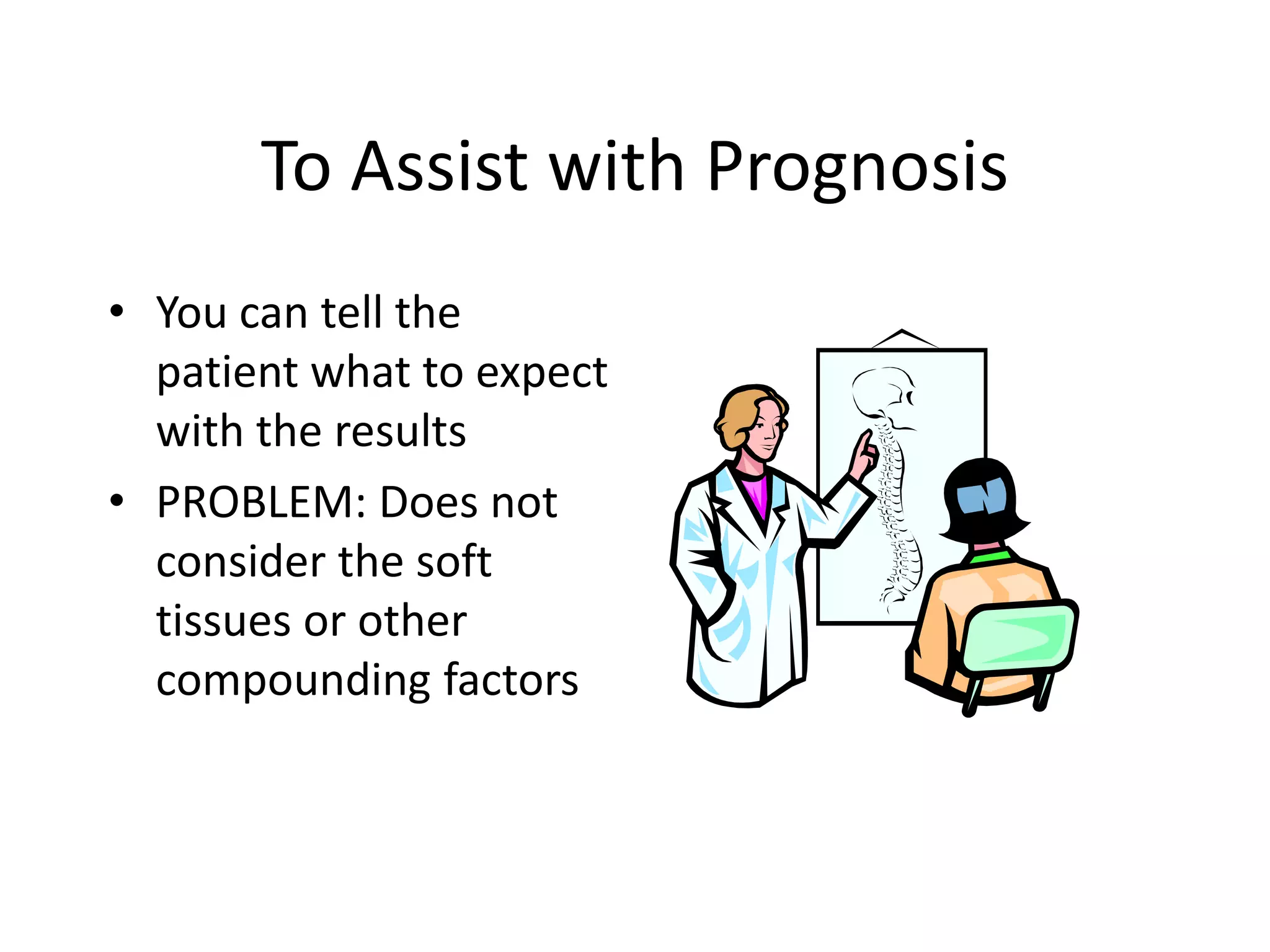 To Assist with Prognosis
• You can tell the
patient what to expect
with the results
• PROBLEM: Does not
consider the soft
tissues or other
compounding factors
 