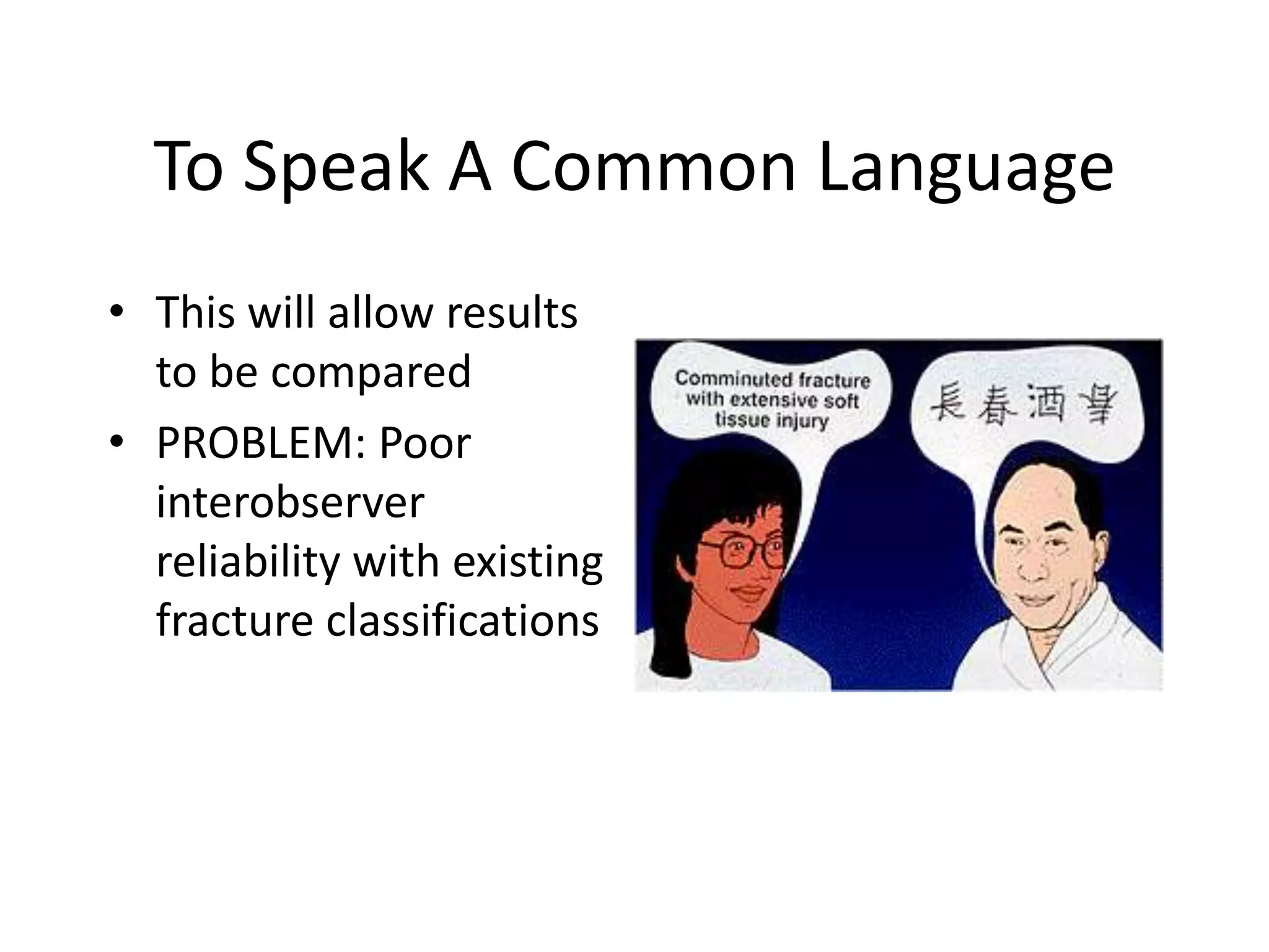 To Speak A Common Language
• This will allow results
to be compared
• PROBLEM: Poor
interobserver
reliability with existing
fracture classifications
 
