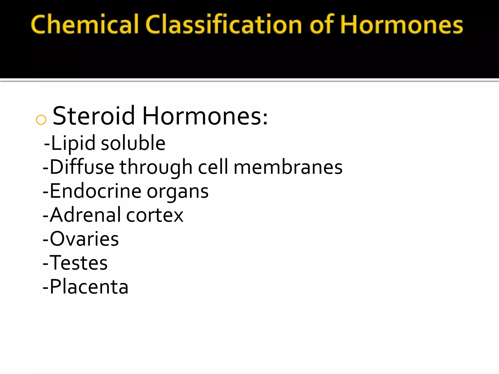 o Steroid Hormones:
-Lipid soluble
-Diffuse through cell membranes
-Endocrine organs
-Adrenal cortex
-Ovaries
-Testes
-Placenta
 