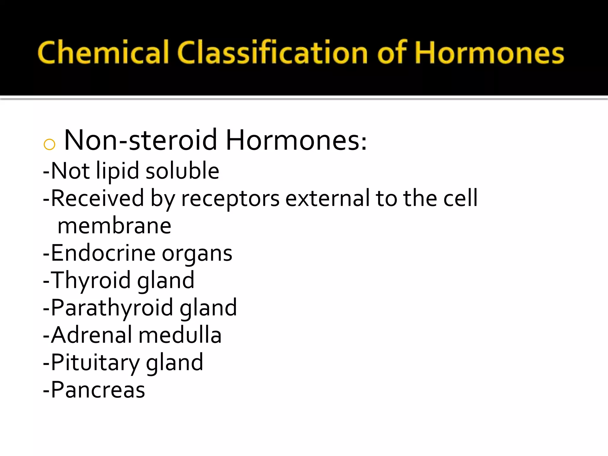 o Non-steroid Hormones:
-Not lipid soluble
-Received by receptors external to the cell
membrane
-Endocrine organs
-Thyroid gland
-Parathyroid gland
-Adrenal medulla
-Pituitary gland
-Pancreas
 