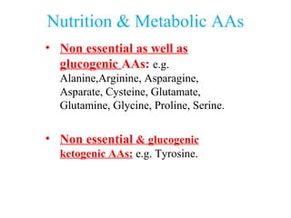 Nutrition & Metabolic AAs
• Non essential as well as
glucogenic AAs: e.g.
Alanine,Arginine, Asparagine,
Asparate, Cysteine, Glutamate,
Glutamine, Glycine, Proline, Serine.
• Non essential & glucogenic
ketogenic AAs: e.g. Tyrosine.
 