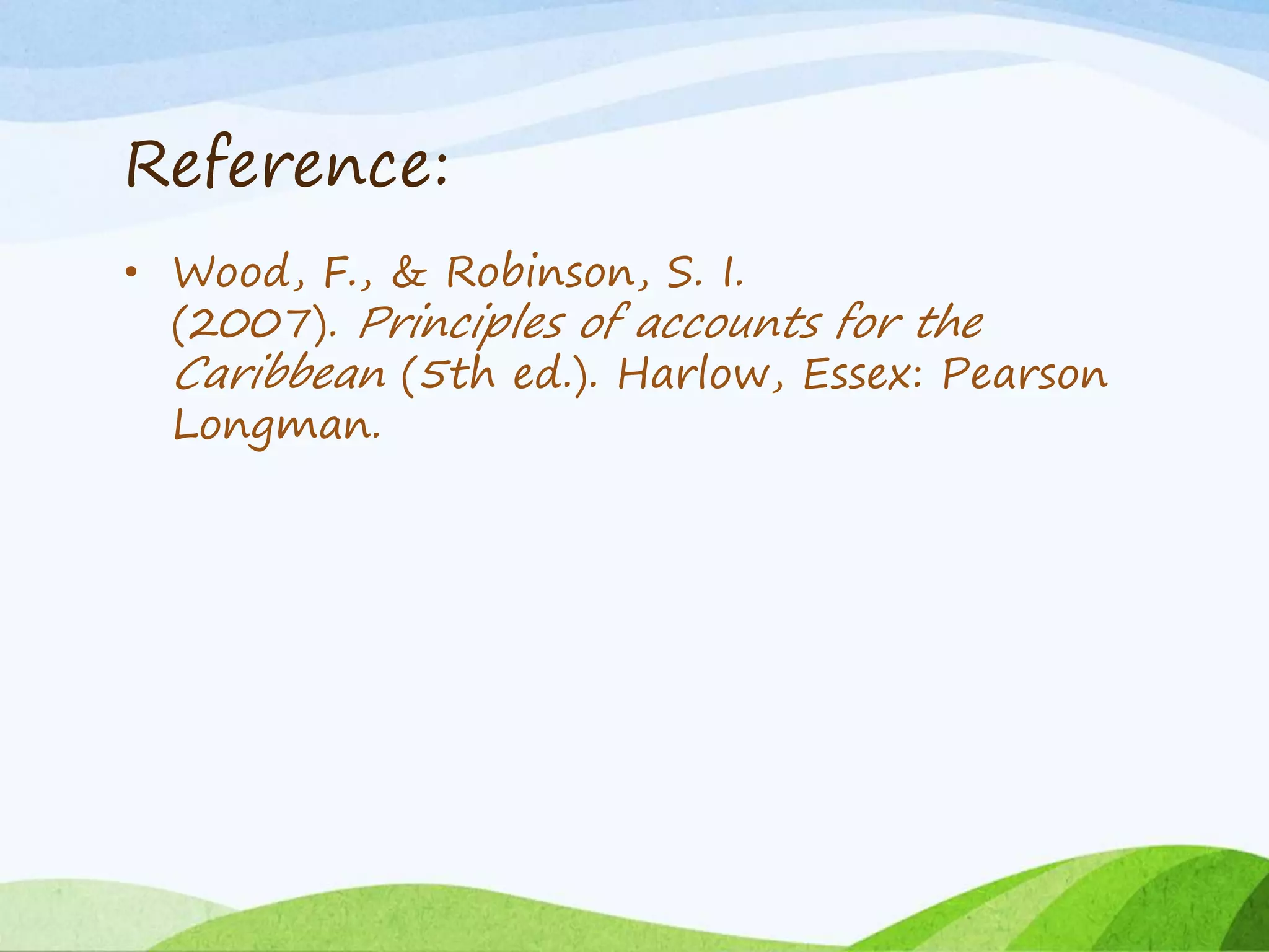 Reference:
• Wood, F., & Robinson, S. I.
(2007). Principles of accounts for the
Caribbean (5th ed.). Harlow, Essex: Pearson
Longman.