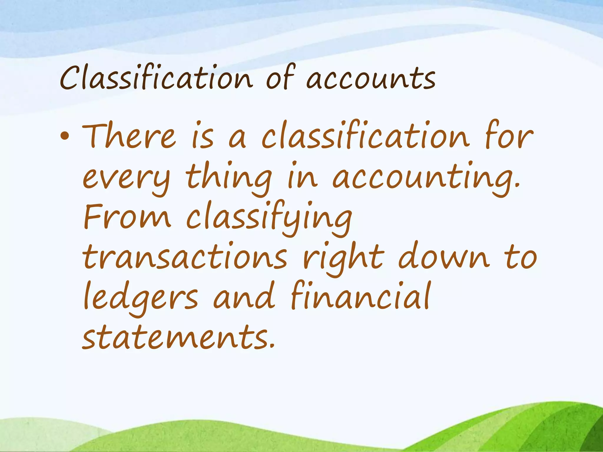 Classification of accounts
• There is a classification for
every thing in accounting.
From classifying
transactions right down to
ledgers and financial
statements.