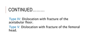 CONTINUED………
Type IV: Dislocation with fracture of the
acetabular floor.
Type V: Dislocation with fracture of the femoral
head.