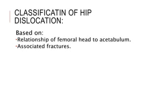 CLASSIFICATIN OF HIP
DISLOCATION:
Based on:
Relationship of femoral head to acetabulum.
Associated fractures.