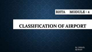CLASSIFICATION OF AIRPORT
RHTA MODULE : 4
By: ISMAIL
QUBAIS
 