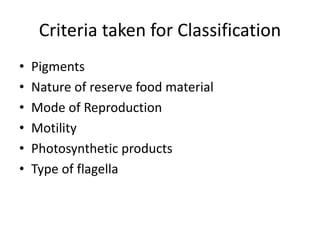 Criteria taken for Classification
• Pigments
• Nature of reserve food material
• Mode of Reproduction
• Motility
• Photosynthetic products
• Type of flagella
 