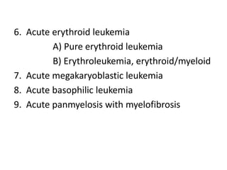 6. Acute erythroid leukemia
A) Pure erythroid leukemia
B) Erythroleukemia, erythroid/myeloid
7. Acute megakaryoblastic leukemia
8. Acute basophilic leukemia
9. Acute panmyelosis with myelofibrosis
 