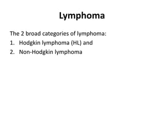 Lymphoma
The 2 broad categories of lymphoma:
1. Hodgkin lymphoma (HL) and
2. Non-Hodgkin lymphoma
 