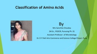 Classification of Amino Acids
By
Mrs Sanchita Choubey
(M.Sc., PGDCR, Pursuing Ph. D)
Assistant Professor of Microbiology
Dr. D Y Patil Arts Commerce and Science College Pimpri, Pune
 