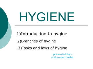 HYGIENE
1)Intraduction to hygine
2)Branches of hygine
3)Tasks and laws of hygine
presented by:-
s shameer basha.
 