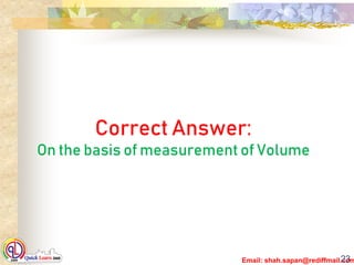 Email: shah.sapan@rediffmail.com23
Correct Answer:
On the basis of measurement of Volume
 