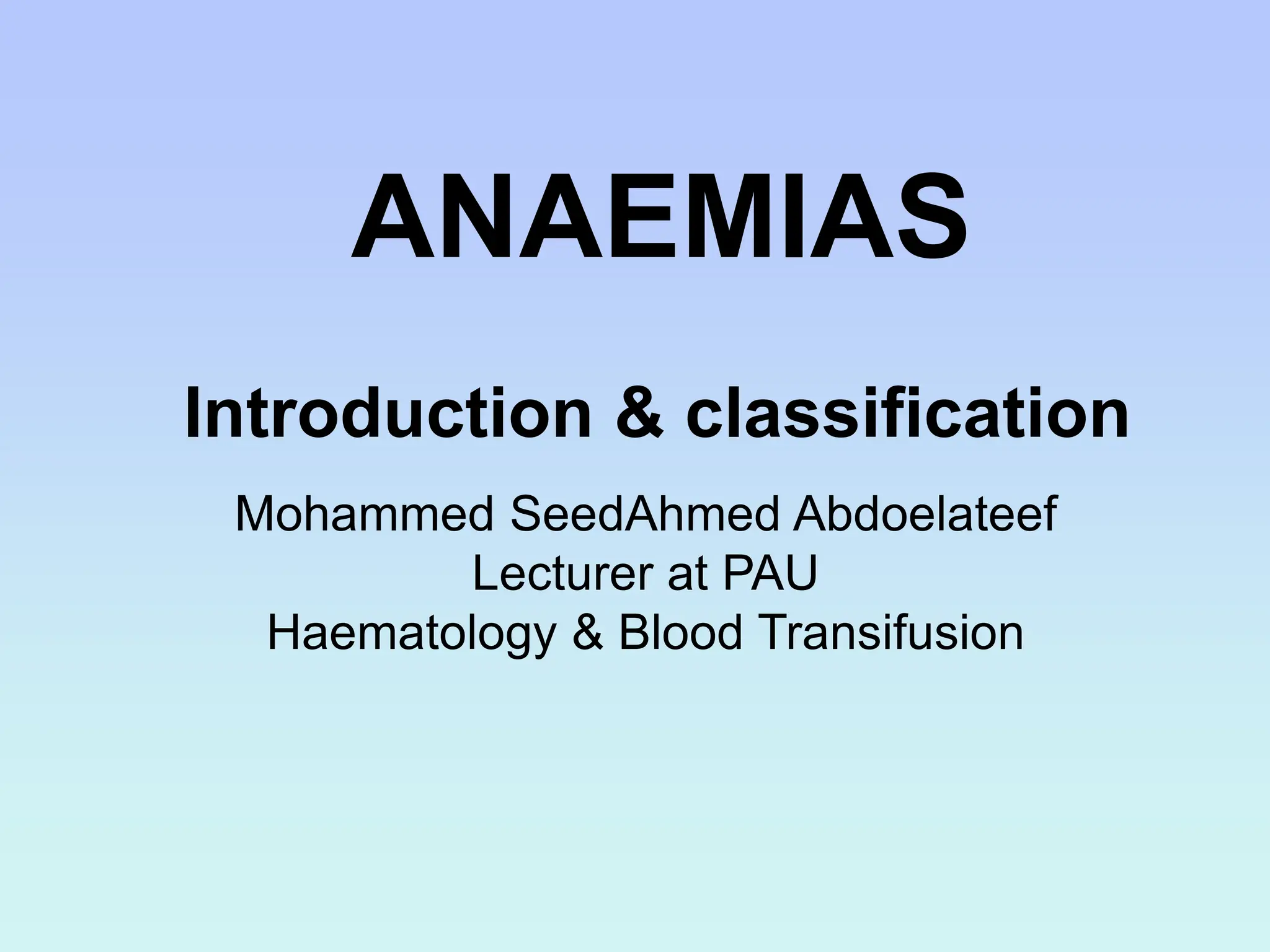 ANAEMIAS
Introduction & classification
Mohammed SeedAhmed Abdoelateef
Lecturer at PAU
Haematology & Blood Transifusion
 