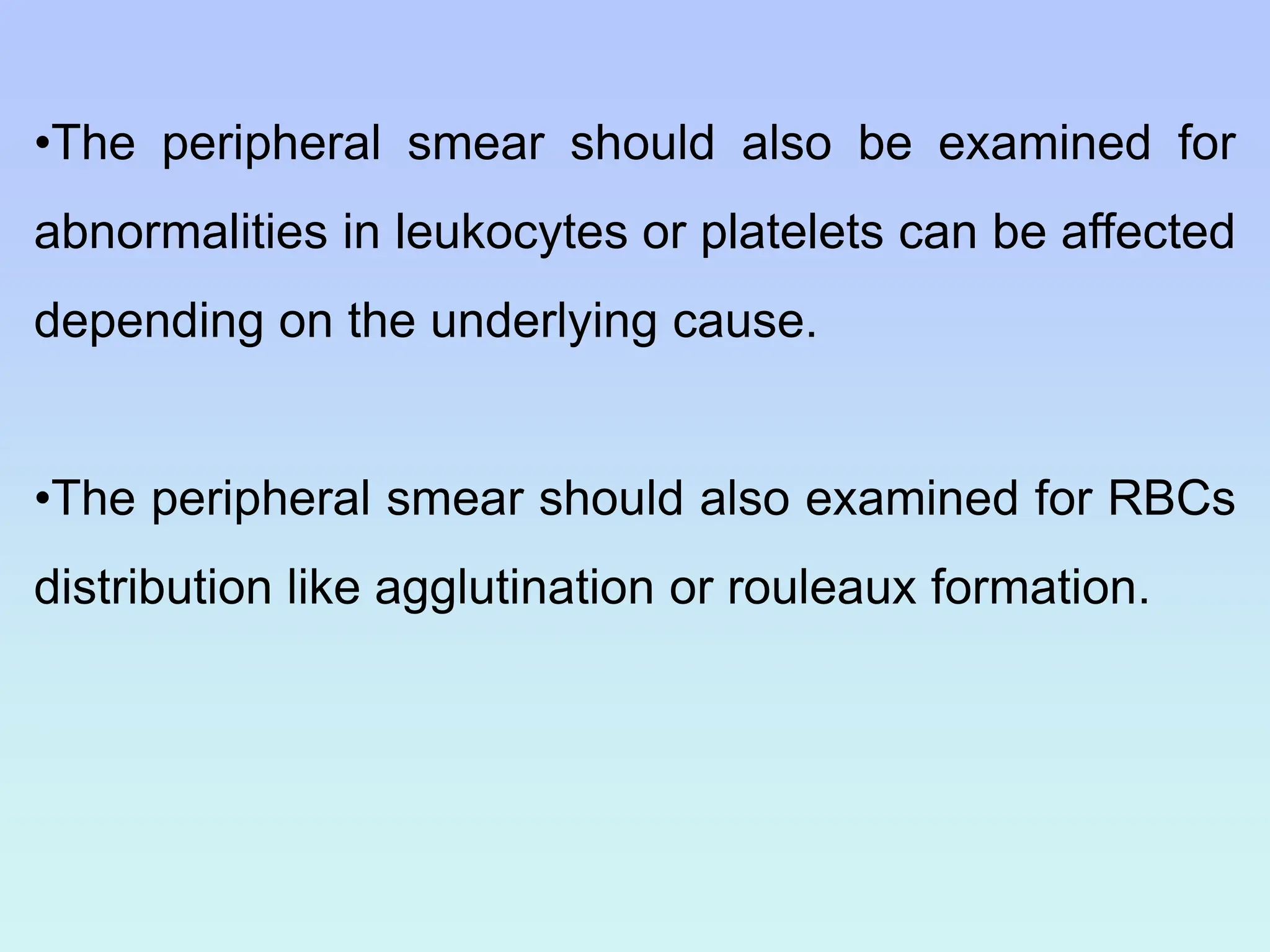 •The peripheral smear should also be examined for
abnormalities in leukocytes or platelets can be affected
depending on the underlying cause.
•The peripheral smear should also examined for RBCs
distribution like agglutination or rouleaux formation.
 