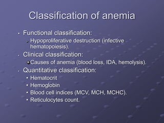 Classification of anemia
• Functional classification:
Hypoproliferative destruction (infective
hematopoiesis).
• Clinical classification:
Causes of anemia (blood loss, IDA, hemolysis).
• Quantitative classification:
• Hematocrit
• Hemoglobin
• Blood cell indices (MCV, MCH, MCHC).
• Reticulocytes count.
 